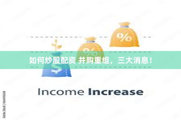 如何炒股配资 并购重组，三大消息！