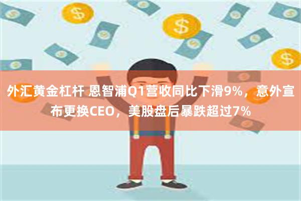 外汇黄金杠杆 恩智浦Q1营收同比下滑9%，意外宣布更换CEO，美股盘后暴跌超过7%