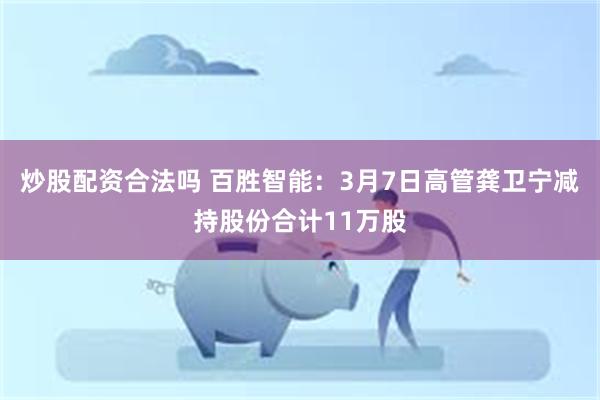 炒股配资合法吗 百胜智能：3月7日高管龚卫宁减持股份合计11万股
