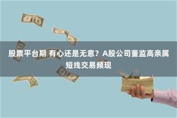 股票平台期 有心还是无意?A股公司董监高亲属短线交易频现