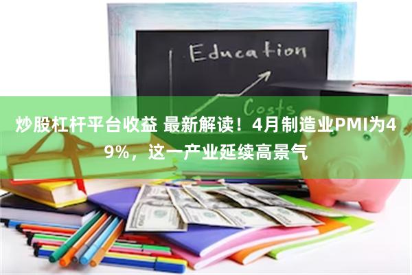 炒股杠杆平台收益 最新解读!4月制造业PMI为49%,这一产业延续高景气