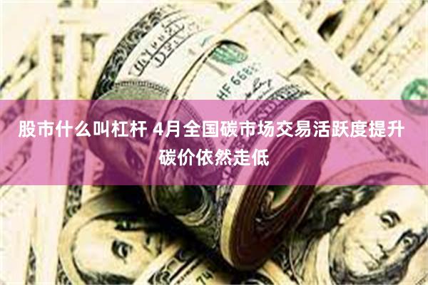 股市什么叫杠杆 4月全国碳市场交易活跃度提升 碳价依然走低