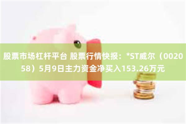 股票市场杠杆平台 股票行情快报：*ST威尔（002058）5月9日主力资金净买入153.26万元