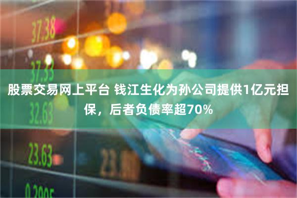 股票交易网上平台 钱江生化为孙公司提供1亿元担保,后者负债率超70%