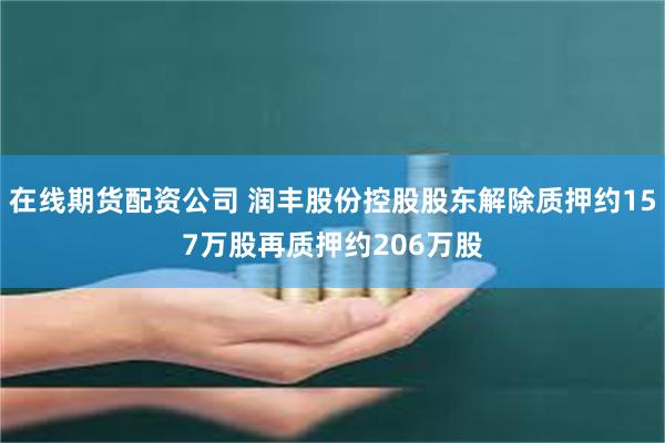在线期货配资公司 润丰股份控股股东解除质押约157万股再质押约206万股