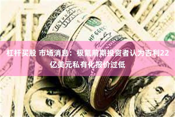 杠杆买股 市场消息:极氪前期投资者认为吉利22亿美元私有化报价过低