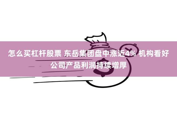 怎么买杠杆股票 东岳集团盘中涨近4% 机构看好公司产品利润持续增厚