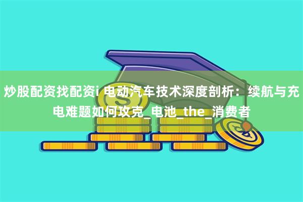 炒股配资找配资i 电动汽车技术深度剖析:续航与充电难题如何攻克_电池_the_消费者