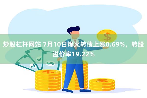 炒股杠杆网站 7月10日烽火转债上涨0.69%,转股溢价率19.22%