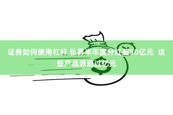 证券如何使用杠杆 私募半年度分红超50亿元 这些产品派现过亿元