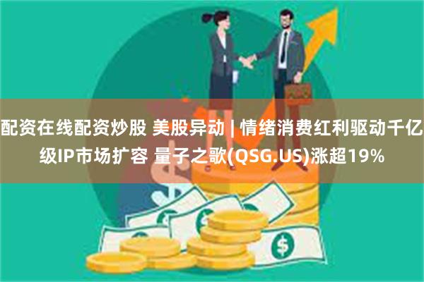 配资在线配资炒股 美股异动 | 情绪消费红利驱动千亿级IP市场扩容 量子之歌(QSG.US)涨超19%