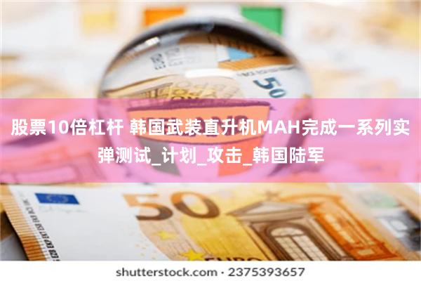 股票10倍杠杆 韩国武装直升机MAH完成一系列实弹测试_计划_攻击_韩国陆军