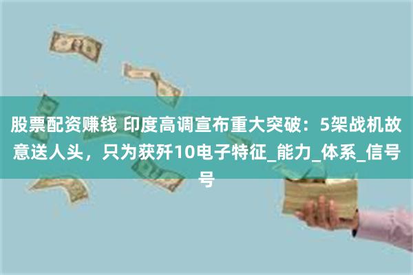 股票配资赚钱 印度高调宣布重大突破：5架战机故意送人头，只为获歼10电子特征_能力_体系_信号