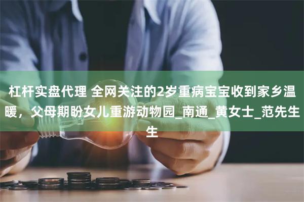 杠杆实盘代理 全网关注的2岁重病宝宝收到家乡温暖,父母期盼女儿重游动物园_南通_黄女士_范先生