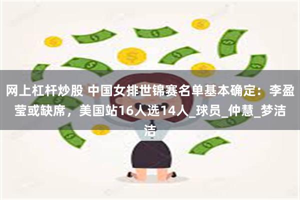 网上杠杆炒股 中国女排世锦赛名单基本确定:李盈莹或缺席,美国站16人选14人_球员_仲慧_梦洁