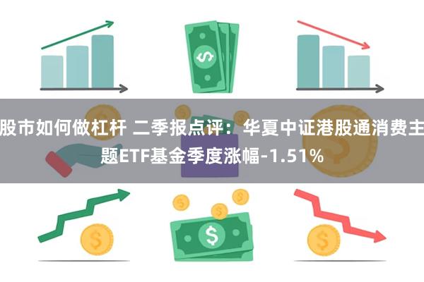 股市如何做杠杆 二季报点评：华夏中证港股通消费主题ETF基金季度涨幅-1.51%