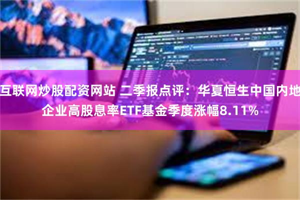 互联网炒股配资网站 二季报点评：华夏恒生中国内地企业高股息率ETF基金季度涨幅8.11%