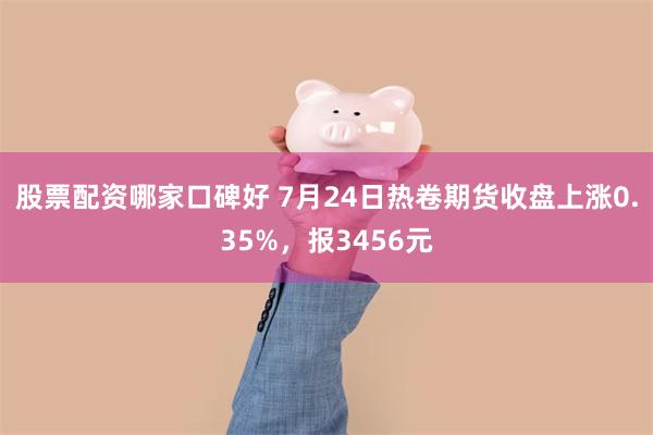 股票配资哪家口碑好 7月24日热卷期货收盘上涨0.35%，报3456元