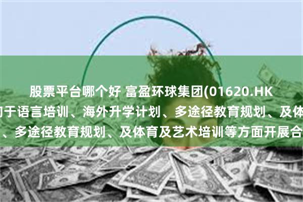 股票平台哪个好 富盈环球集团(01620.HK)拟携手广东本质教育谘询于语言培训、海外升学计划、多途径教育规划、及体育及艺术培训等方面开展合作