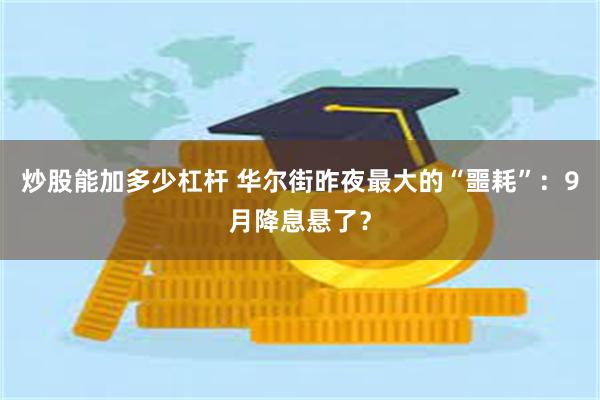 炒股能加多少杠杆 华尔街昨夜最大的“噩耗”：9月降息悬了？