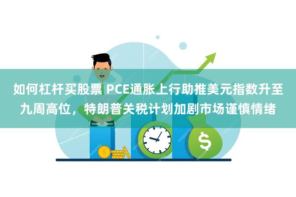 如何杠杆买股票 PCE通胀上行助推美元指数升至九周高位，特朗普关税计划加剧市场谨慎情绪