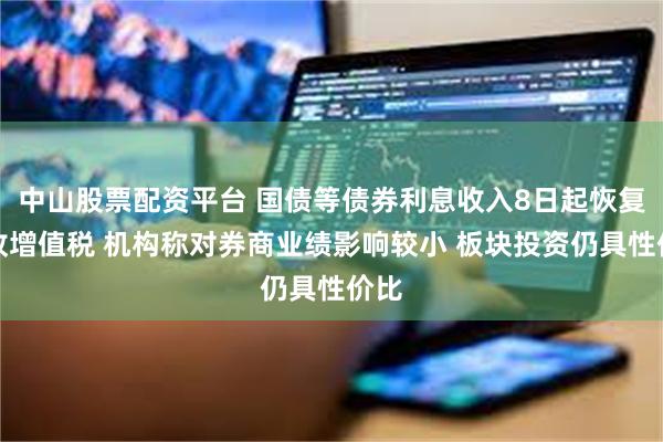 中山股票配资平台 国债等债券利息收入8日起恢复征收增值税 机构称对券商业绩影响较小 板块投资仍具性价比