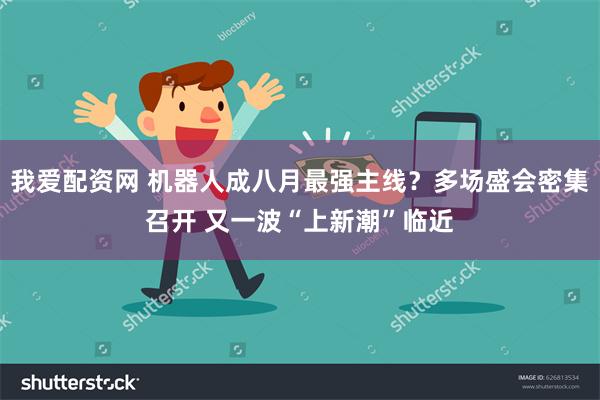 我爱配资网 机器人成八月最强主线？多场盛会密集召开 又一波“上新潮”临近