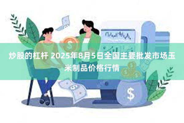 炒股的杠杆 2025年8月5日全国主要批发市场玉米制品价格行情