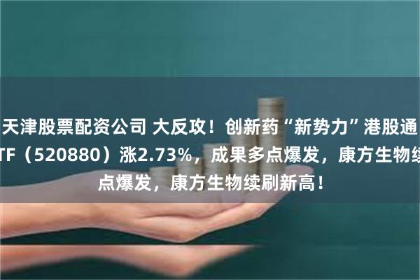 天津股票配资公司 大反攻！创新药“新势力”港股通创新药ETF（520880）涨2.73%，成果多点爆发，康方生物续刷新高！