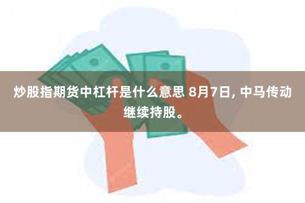 炒股指期货中杠杆是什么意思 8月7日, 中马传动继续持股。