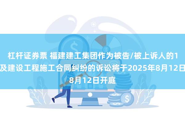 杠杆证券票 福建建工集团作为被告/被上诉人的1起涉及建设工程施工合同纠纷的诉讼将于2025年8月12日开庭