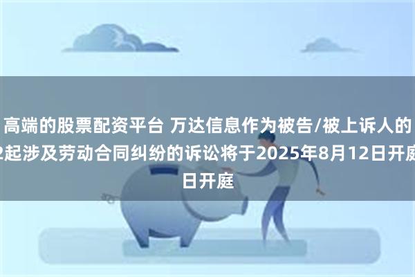 高端的股票配资平台 万达信息作为被告/被上诉人的2起涉及劳动合同纠纷的诉讼将于2025年8月12日开庭