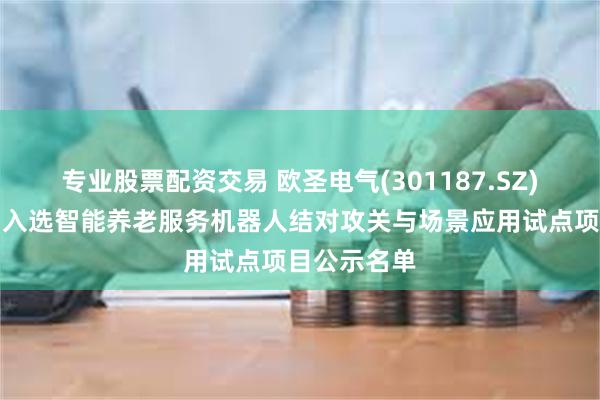专业股票配资交易 欧圣电气(301187.SZ)子公司产品入选智能养老服务机器人结对攻关与场景应用试点项目公示名单
