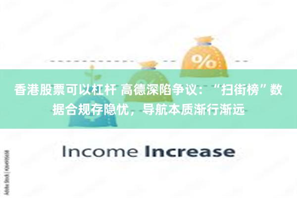 香港股票可以杠杆 高德深陷争议：“扫街榜”数据合规存隐忧，导航本质渐行渐远